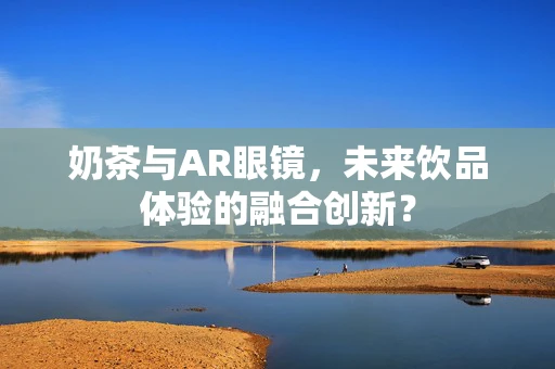 奶茶与AR眼镜，未来饮品体验的融合创新？