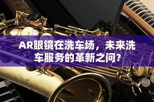 AR眼镜在洗车场，未来洗车服务的革新之问？
