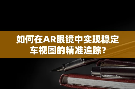 如何在AR眼镜中实现稳定车视图的精准追踪？
