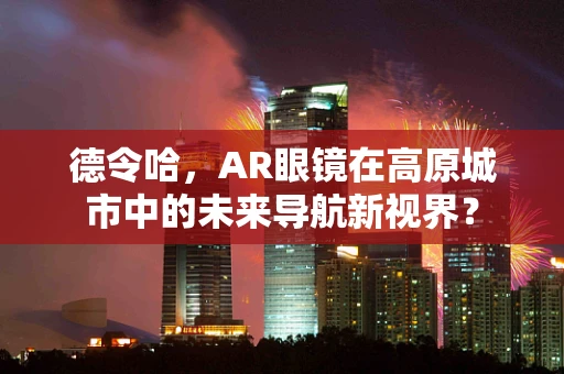 德令哈，AR眼镜在高原城市中的未来导航新视界？