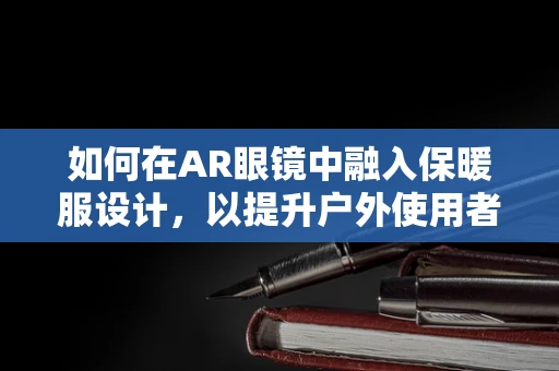 如何在AR眼镜中融入保暖服设计，以提升户外使用者的舒适体验？