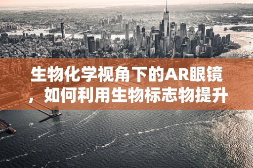 生物化学视角下的AR眼镜，如何利用生物标志物提升用户体验？