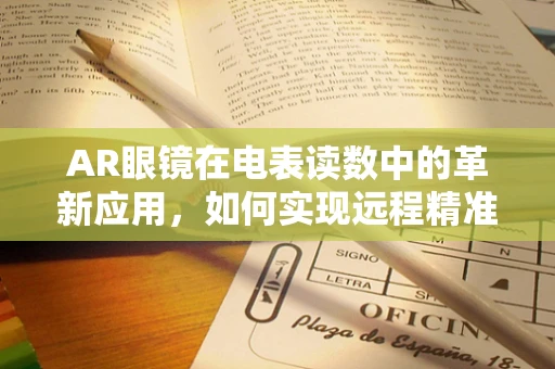 AR眼镜在电表读数中的革新应用，如何实现远程精准监测？