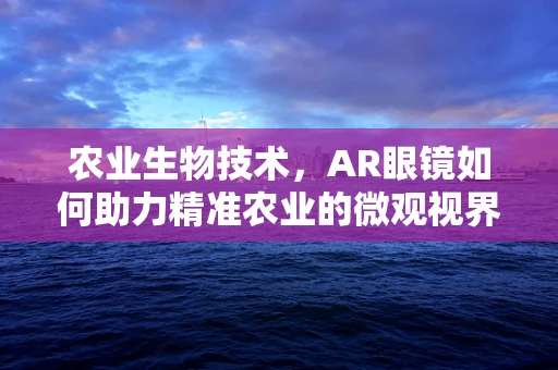 农业生物技术，AR眼镜如何助力精准农业的微观视界？