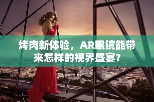 烤肉新体验，AR眼镜能带来怎样的视界盛宴？