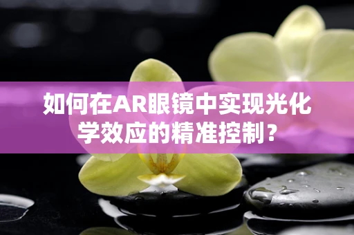 如何在AR眼镜中实现光化学效应的精准控制？