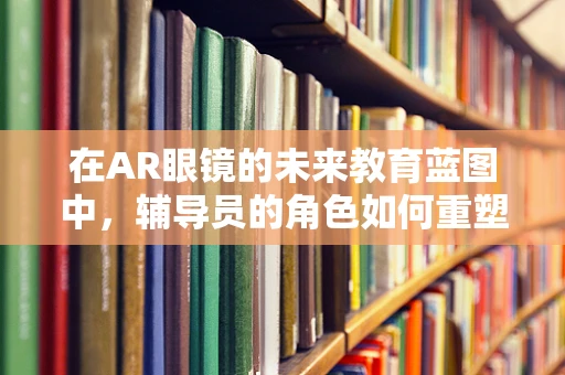 在AR眼镜的未来教育蓝图中，辅导员的角色如何重塑？