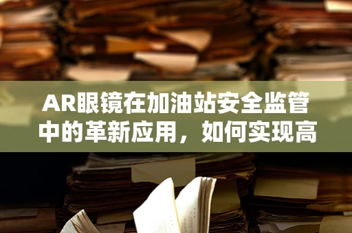 AR眼镜在加油站安全监管中的革新应用，如何实现高效、无接触的油品管理？