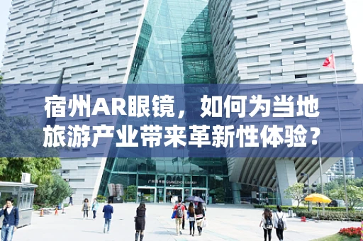 宿州AR眼镜，如何为当地旅游产业带来革新性体验？