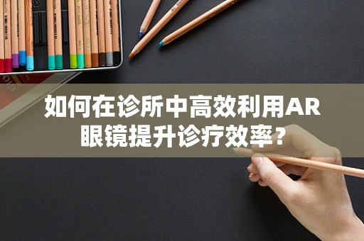 如何在诊所中高效利用AR眼镜提升诊疗效率？
