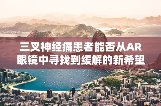 三叉神经痛患者能否从AR眼镜中寻找到缓解的新希望？