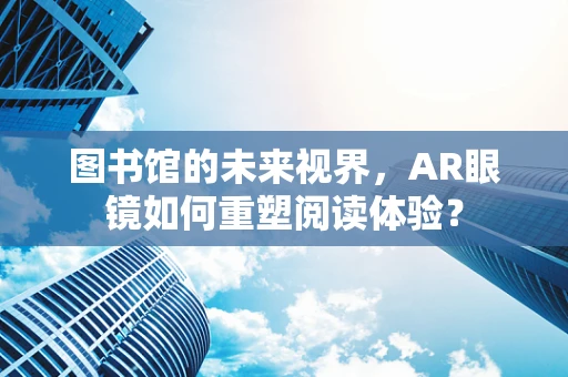 图书馆的未来视界，AR眼镜如何重塑阅读体验？