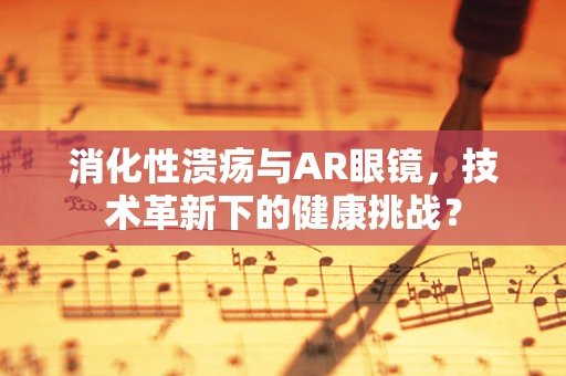 消化性溃疡与AR眼镜，技术革新下的健康挑战？