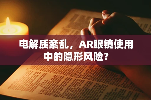 电解质紊乱，AR眼镜使用中的隐形风险？