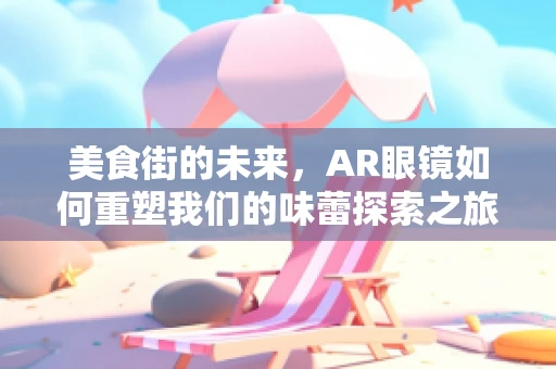 美食街的未来，AR眼镜如何重塑我们的味蕾探索之旅？