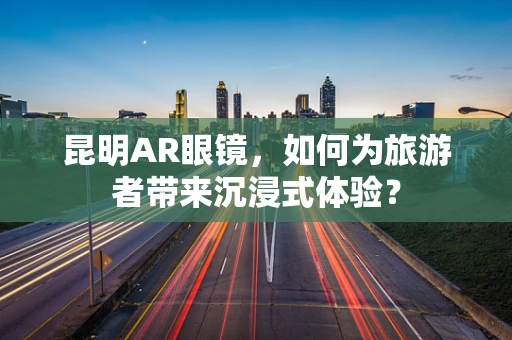 昆明AR眼镜，如何为旅游者带来沉浸式体验？