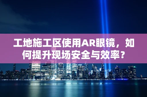 工地施工区使用AR眼镜，如何提升现场安全与效率？