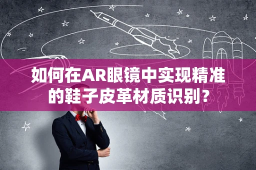 如何在AR眼镜中实现精准的鞋子皮革材质识别？