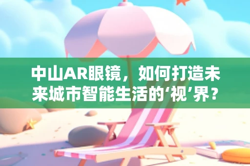 中山AR眼镜，如何打造未来城市智能生活的‘视’界？