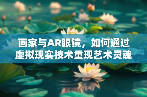 画家与AR眼镜，如何通过虚拟现实技术重现艺术灵魂？