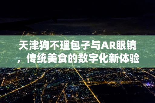 天津狗不理包子与AR眼镜，传统美食的数字化新体验？