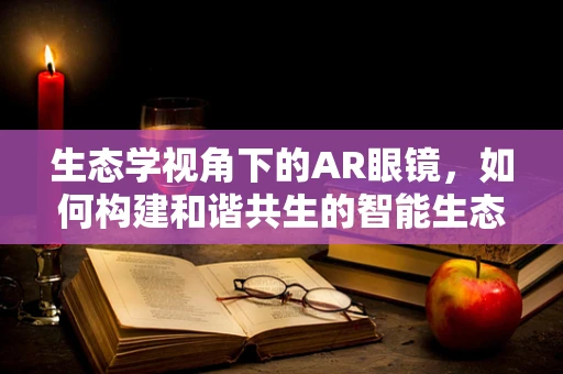 生态学视角下的AR眼镜，如何构建和谐共生的智能生态？