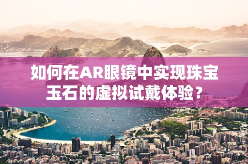 如何在AR眼镜中实现珠宝玉石的虚拟试戴体验？