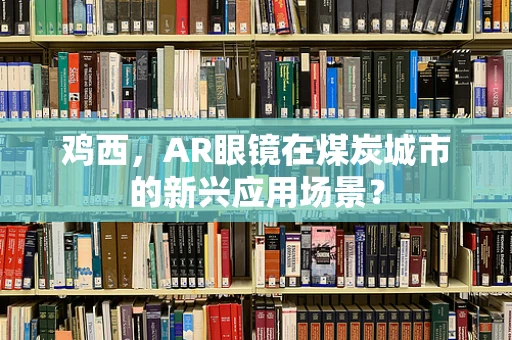 鸡西，AR眼镜在煤炭城市的新兴应用场景？