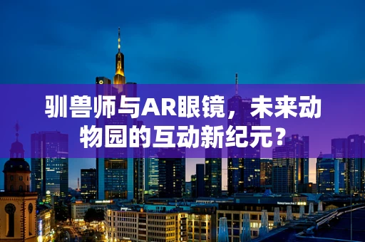 驯兽师与AR眼镜，未来动物园的互动新纪元？