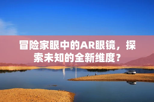 冒险家眼中的AR眼镜，探索未知的全新维度？
