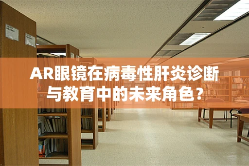AR眼镜在病毒性肝炎诊断与教育中的未来角色？