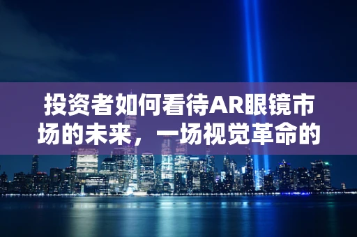投资者如何看待AR眼镜市场的未来，一场视觉革命的赌注？