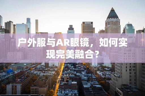 户外服与AR眼镜，如何实现完美融合？