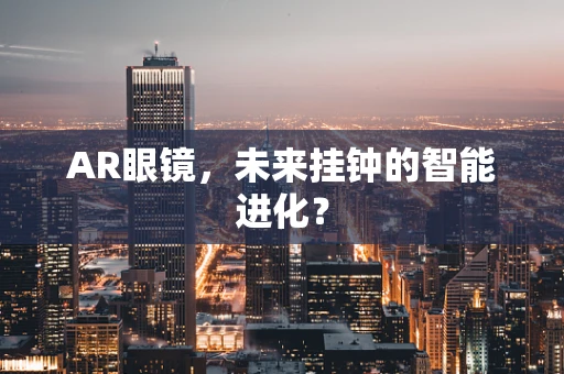 AR眼镜，未来挂钟的智能进化？