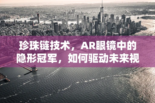 珍珠链技术，AR眼镜中的隐形冠军，如何驱动未来视界？