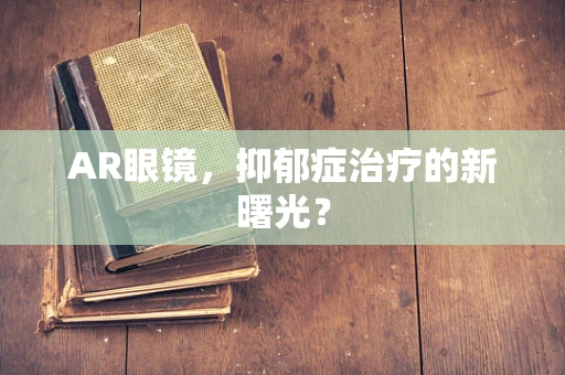 AR眼镜，抑郁症治疗的新曙光？