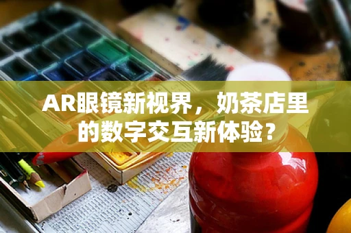 AR眼镜新视界，奶茶店里的数字交互新体验？