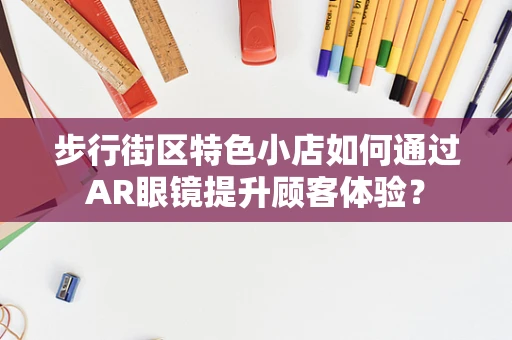 步行街区特色小店如何通过AR眼镜提升顾客体验？