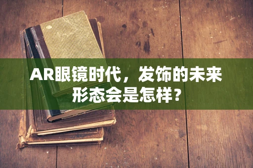 AR眼镜时代，发饰的未来形态会是怎样？