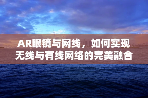 AR眼镜与网线，如何实现无线与有线网络的完美融合？