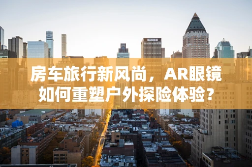 房车旅行新风尚，AR眼镜如何重塑户外探险体验？