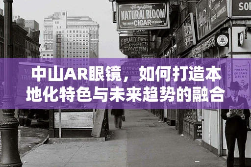 中山AR眼镜，如何打造本地化特色与未来趋势的融合？