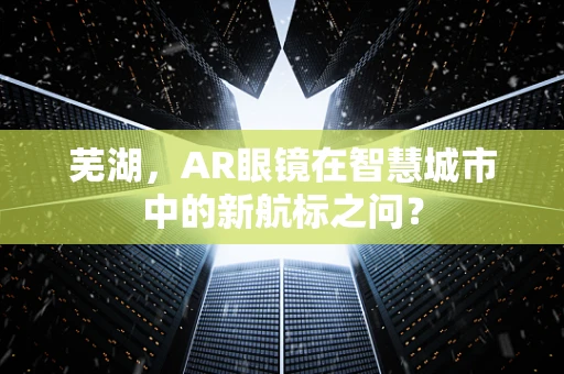 芜湖，AR眼镜在智慧城市中的新航标之问？