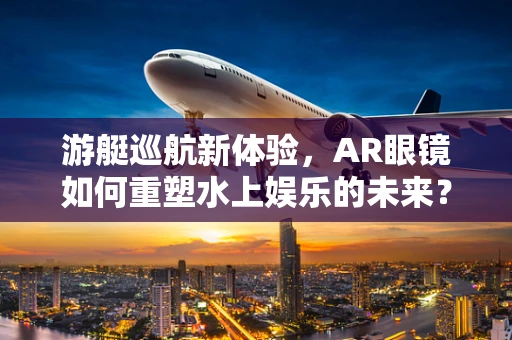 游艇巡航新体验，AR眼镜如何重塑水上娱乐的未来？