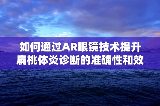 如何通过AR眼镜技术提升扁桃体炎诊断的准确性和效率？