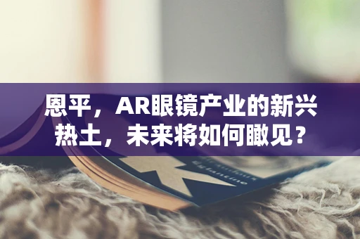 恩平，AR眼镜产业的新兴热土，未来将如何瞰见？