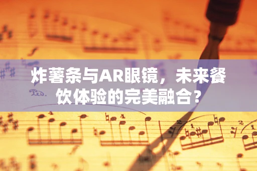 炸薯条与AR眼镜，未来餐饮体验的完美融合？