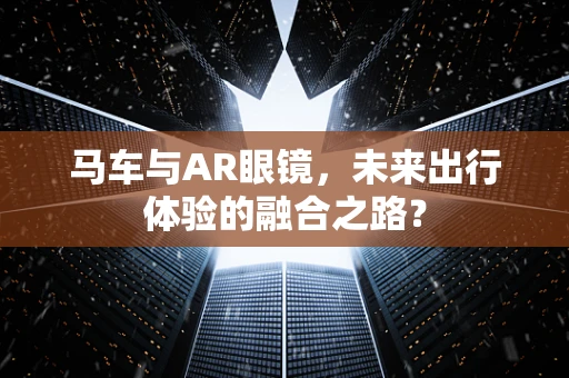 马车与AR眼镜，未来出行体验的融合之路？