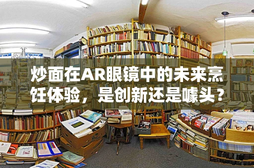 炒面在AR眼镜中的未来烹饪体验，是创新还是噱头？