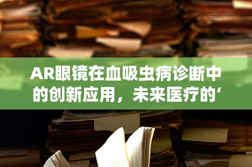 AR眼镜在血吸虫病诊断中的创新应用，未来医疗的‘透视’之眼？
